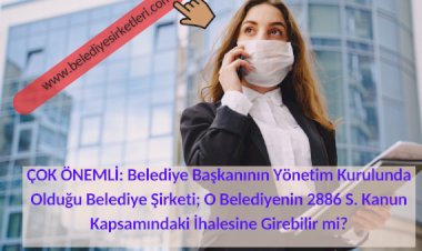 ÇOK ÖNEMLİ: Belediye Başkanının Yönetim Kurulunda Olduğu Belediye Şirketi; O Belediyenin 2886 S. Kanun Kapsamındaki İhalesine Girebilir mi?