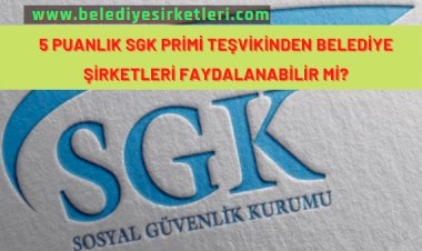 5 Puanlık SGK İndiriminden Belediye Şirketleri Faydalanabilir mi?