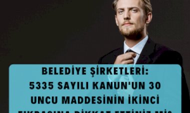BELEDİYE ŞİRKETLERİ: 5335 SAYILI KANUN'UN 30 UNCU MADDESİNİ BİLİYOR MUSUNUZ???