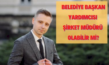 Belediye Başkan Yardımcısı Şirket Müdürü Olabilir Mi?